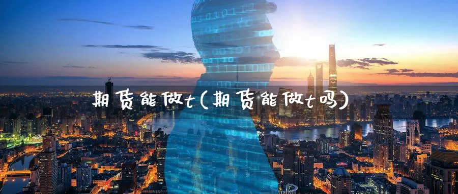 期货能做t(期货能做t吗)_期货喊单_第1张_青花期货直播间 期货能做t(期货能做t吗)_https://qh.ynbygsw.com_期货喊单_第1张