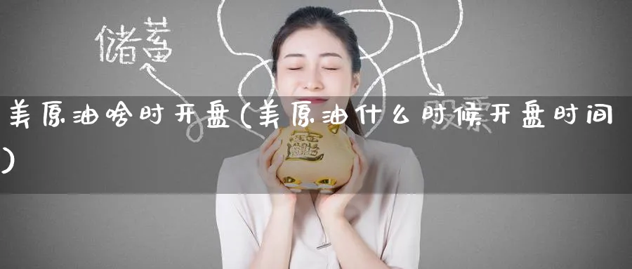 美原油啥时开盘(美原油什么时候开盘时间)_期货直播_第1张_青花期货直播间 美原油啥时开盘(美原油什么时候开盘时间)_https://qh.ynbygsw.com_期货直播_第1张