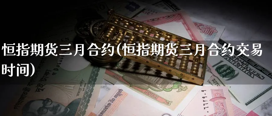 恒指期货三月合约(恒指期货三月合约交易时间)_财金百科_第1张_青花期货直播间 恒指期货三月合约(恒指期货三月合约交易时间)_https://qh.ynbygsw.com_财金百科_第1张