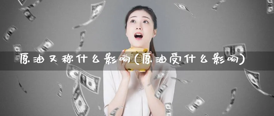 原油又称什么影响(原油受什么影响)_国际期货_第1张_青花期货直播间 原油又称什么影响(原油受什么影响)_https://qh.ynbygsw.com_国际期货_第1张