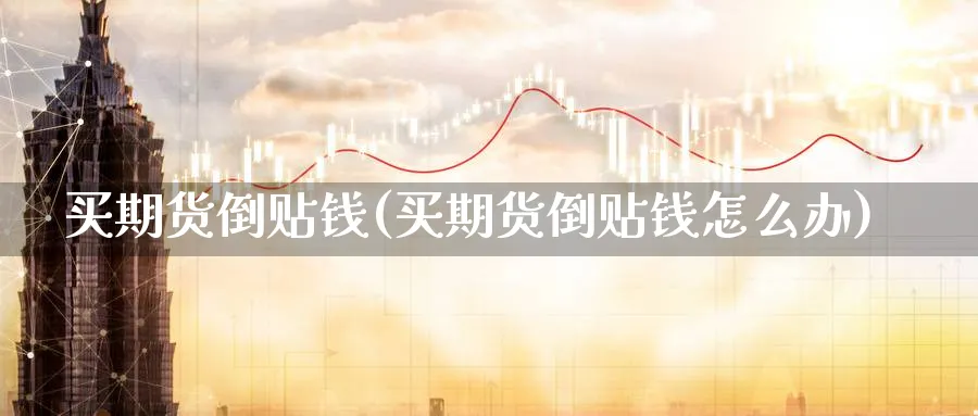 买期货倒贴钱(买期货倒贴钱怎么办)_财金百科_第1张_青花期货直播间 买期货倒贴钱(买期货倒贴钱怎么办)_https://qh.ynbygsw.com_财金百科_第1张