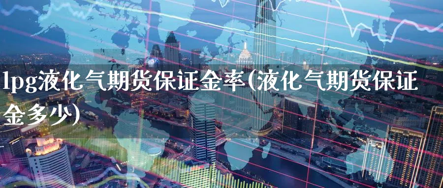 lpg液化气期货保证金率(液化气期货保证金多少)_财金百科_第1张_青花期货直播间 lpg液化气期货保证金率(液化气期货保证金多少)_https://qh.ynbygsw.com_财金百科_第1张