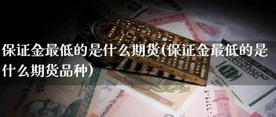 保证金最低的是什么期货(保证金最低的是什么期货品种)_期货直播_第1张_青花期货直播间 保证金最低的是什么期货(保证金最低的是什么期货品种)_https://qh.ynbygsw.com_期货直播_第1张