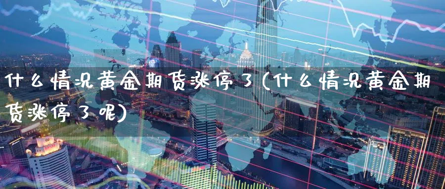 什么情况黄金期货涨停了(什么情况黄金期货涨停了呢)_期货喊单_第1张_青花期货直播间 什么情况黄金期货涨停了(什么情况黄金期货涨停了呢)_https://qh.ynbygsw.com_期货喊单_第1张