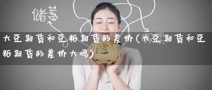 大豆期货和豆粕期货的差价(大豆期货和豆粕期货的差价大吗)_期货喊单_第1张_青花期货直播间 大豆期货和豆粕期货的差价(大豆期货和豆粕期货的差价大吗)_https://qh.ynbygsw.com_期货喊单_第1张