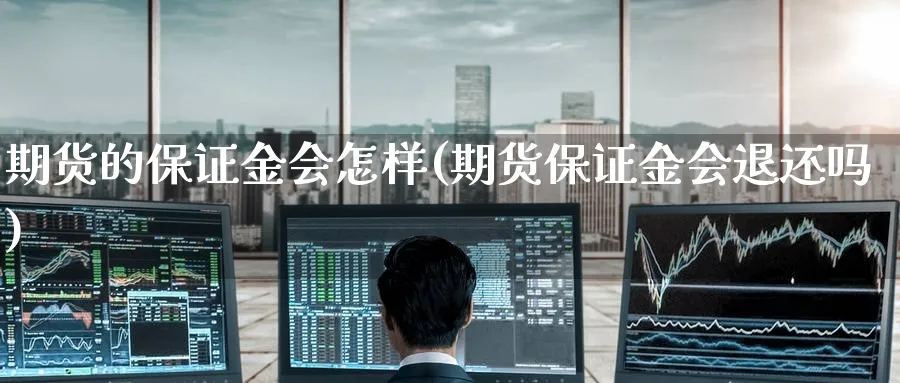 期货的保证金会怎样(期货保证金会退还吗)_期货喊单_第1张_青花期货直播间 期货的保证金会怎样(期货保证金会退还吗)_https://qh.ynbygsw.com_期货喊单_第1张