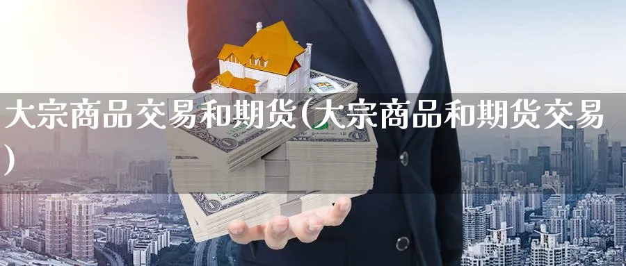 大宗商品交易和期货(大宗商品和期货交易)_期货交易_第1张_青花期货直播间 大宗商品交易和期货(大宗商品和期货交易)_https://qh.ynbygsw.com_期货交易_第1张