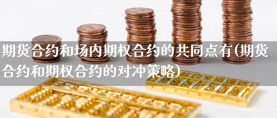 期货合约和场内期权合约的共同点有(期货合约和期权合约的对冲策略)_期货交易_第1张_青花期货直播间 期货合约和场内期权合约的共同点有(期货合约和期权合约的对冲策略)_https://qh.ynbygsw.com_期货交易_第1张