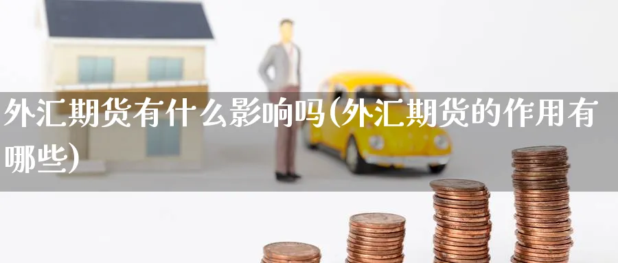 外汇期货有什么影响吗(外汇期货的作用有哪些)_期货直播_第1张_青花期货直播间 外汇期货有什么影响吗(外汇期货的作用有哪些)_https://qh.ynbygsw.com_期货直播_第1张