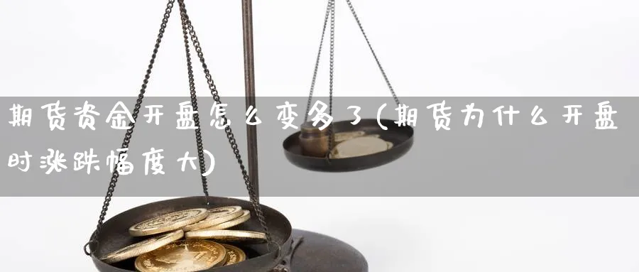 期货资金开盘怎么变多了(期货为什么开盘时涨跌幅度大)_期货直播_第1张_青花期货直播间 期货资金开盘怎么变多了(期货为什么开盘时涨跌幅度大)_https://qh.ynbygsw.com_期货直播_第1张