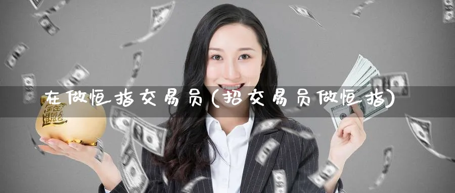 在做恒指交易员(招交易员做恒指)_期货交易_第1张_青花期货直播间 在做恒指交易员(招交易员做恒指)_https://qh.ynbygsw.com_期货交易_第1张