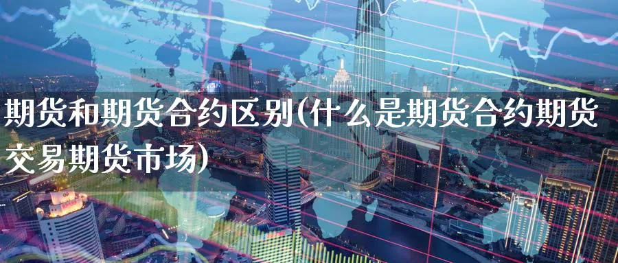 期货和期货合约区别(什么是期货合约期货交易期货市场)_期货喊单_第1张_青花期货直播间 期货和期货合约区别(什么是期货合约期货交易期货市场)_https://qh.ynbygsw.com_期货喊单_第1张