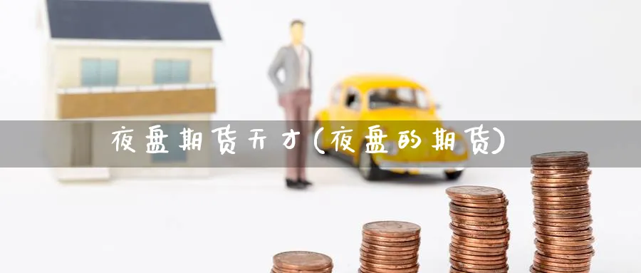 夜盘期货天才(夜盘的期货)_https://qh.ynbygsw.com_期货交易_第1张
