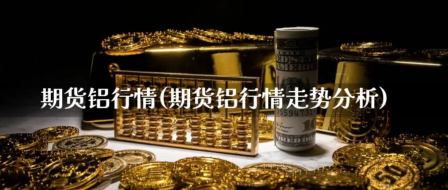 期货铝行情(期货铝行情走势分析)_财金知识_第1张_青花期货直播间 期货铝行情(期货铝行情走势分析)_https://qh.ynbygsw.com_财金知识_第1张