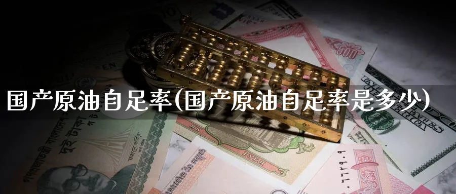 国产原油自足率(国产原油自足率是多少)_国际期货_第1张_青花期货直播间 国产原油自足率(国产原油自足率是多少)_https://qh.ynbygsw.com_国际期货_第1张