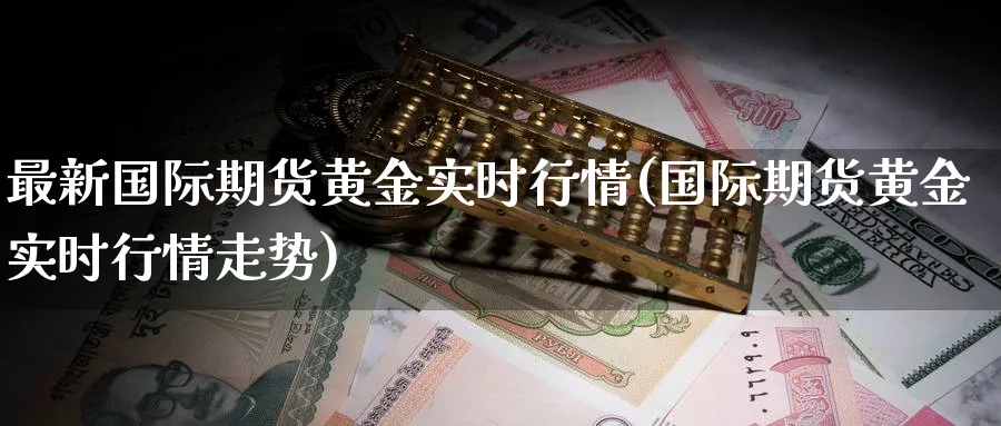 最新国际期货黄金实时行情(国际期货黄金实时行情走势)_期货交易_第1张_青花期货直播间 最新国际期货黄金实时行情(国际期货黄金实时行情走势)_https://qh.ynbygsw.com_期货交易_第1张