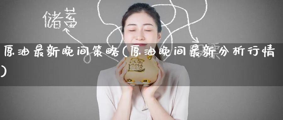 原油最新晚间策略(原油晚间最新分析行情)_期货交易_第1张_青花期货直播间 原油最新晚间策略(原油晚间最新分析行情)_https://qh.ynbygsw.com_期货交易_第1张