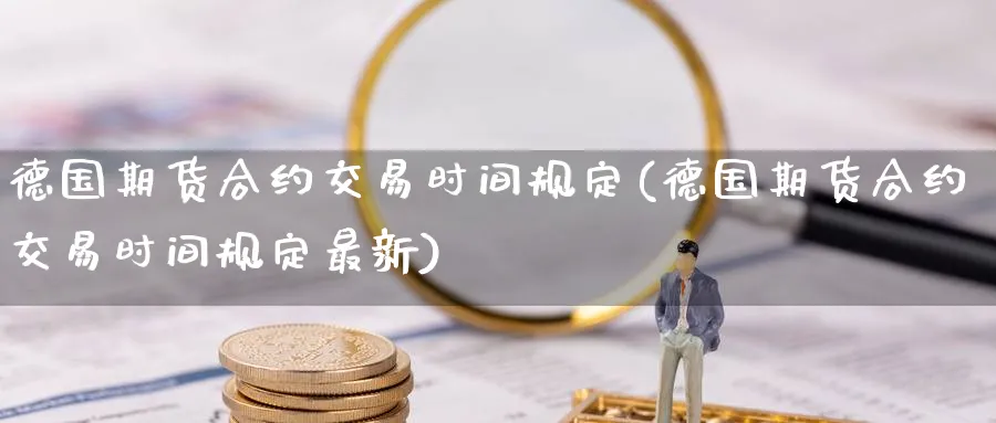 德国期货合约交易时间规定(德国期货合约交易时间规定最新)_国际期货_第1张_青花期货直播间 德国期货合约交易时间规定(德国期货合约交易时间规定最新)_https://qh.ynbygsw.com_国际期货_第1张