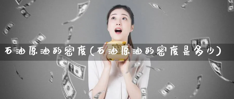 石油原油的密度(石油原油的密度是多少)_期货喊单_第1张_青花期货直播间 石油原油的密度(石油原油的密度是多少)_https://qh.ynbygsw.com_期货喊单_第1张