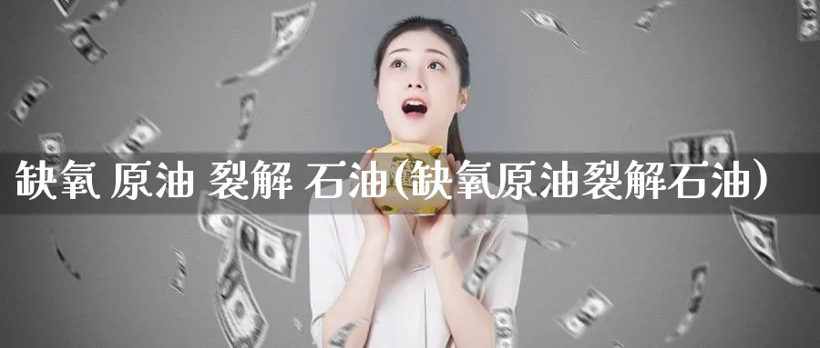 缺氧 原油 裂解 石油(缺氧原油裂解石油)_国际期货_第1张_青花期货直播间 缺氧 原油 裂解 石油(缺氧原油裂解石油)_https://qh.ynbygsw.com_国际期货_第1张
