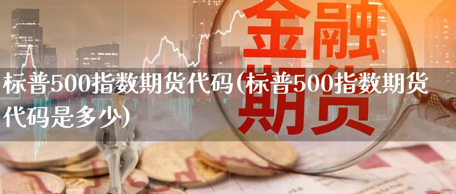 标普500指数期货代码(标普500指数期货代码是多少)_财金知识_第1张_青花期货直播间 标普500指数期货代码(标普500指数期货代码是多少)_https://qh.ynbygsw.com_财金知识_第1张
