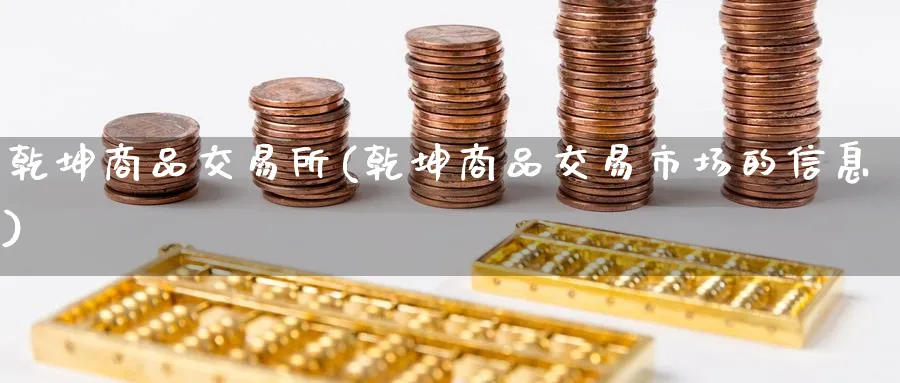 乾坤商品交易所(乾坤商品交易市场的信息)_财金百科_第1张_青花期货直播间 乾坤商品交易所(乾坤商品交易市场的信息)_https://qh.ynbygsw.com_财金百科_第1张