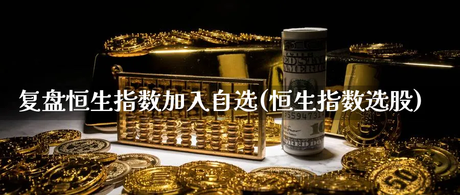 复盘恒生指数加入自选(恒生指数选股)_https://qh.ynbygsw.com_期货直播_第1张