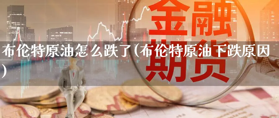 布伦特原油怎么跌了(布伦特原油下跌原因)_期货交易_第1张_青花期货直播间 布伦特原油怎么跌了(布伦特原油下跌原因)_https://qh.ynbygsw.com_期货交易_第1张
