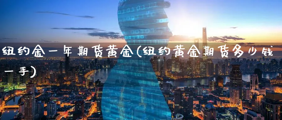 纽约金一年期货黄金(纽约黄金期货多少钱一手)_期货喊单_第1张_青花期货直播间 纽约金一年期货黄金(纽约黄金期货多少钱一手)_https://qh.ynbygsw.com_期货喊单_第1张