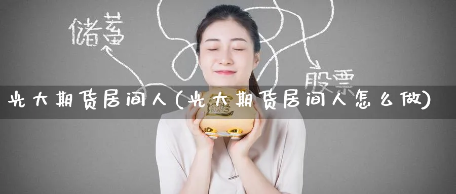 光大期货居间人(光大期货居间人怎么做)_国际期货_第1张_青花期货直播间 光大期货居间人(光大期货居间人怎么做)_https://qh.ynbygsw.com_国际期货_第1张