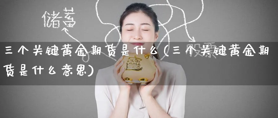 三个关键黄金期货是什么(三个关键黄金期货是什么意思)_期货交易_第1张_青花期货直播间 三个关键黄金期货是什么(三个关键黄金期货是什么意思)_https://qh.ynbygsw.com_期货交易_第1张