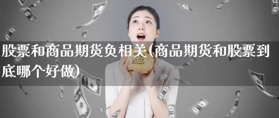 股票和商品期货负相关(商品期货和股票到底哪个好做)_期货交易_第1张_青花期货直播间 股票和商品期货负相关(商品期货和股票到底哪个好做)_https://qh.ynbygsw.com_期货交易_第1张