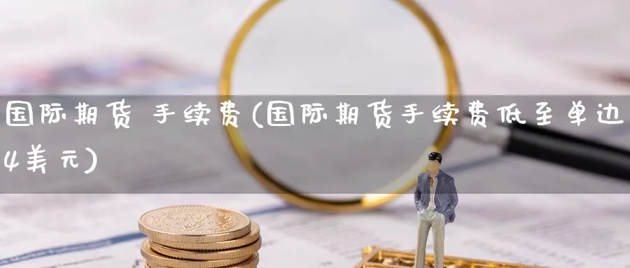 国际期货 手续费(国际期货手续费低至单边4美元)_https://qh.ynbygsw.com_期货直播_第1张