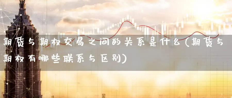 期货与期权交易之间的关系是什么(期货与期权有哪些联系与区别)_期货喊单_第1张_青花期货直播间 期货与期权交易之间的关系是什么(期货与期权有哪些联系与区别)_https://qh.ynbygsw.com_期货喊单_第1张
