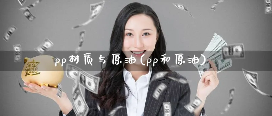 pp材质与原油(pp和原油)_国际期货_第1张_青花期货直播间 pp材质与原油(pp和原油)_https://qh.ynbygsw.com_国际期货_第1张