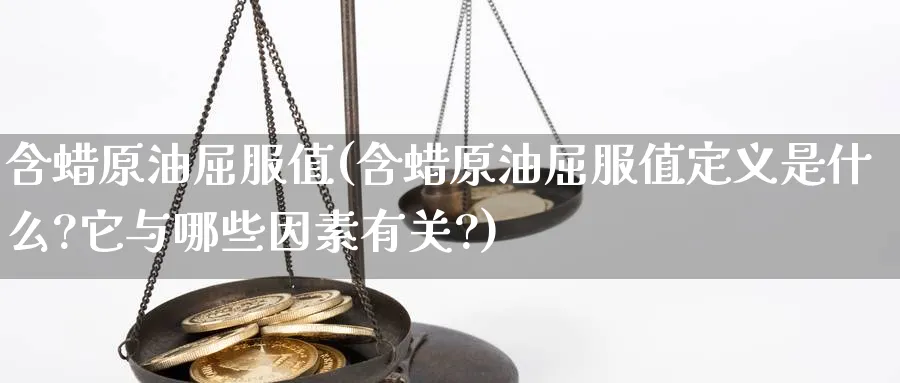 含蜡原油屈服值(含蜡原油屈服值定义是什么?它与哪些因素有关?)_期货交易_第1张_青花期货直播间 含蜡原油屈服值(含蜡原油屈服值定义是什么?它与哪些因素有关?)_https://qh.ynbygsw.com_期货交易_第1张