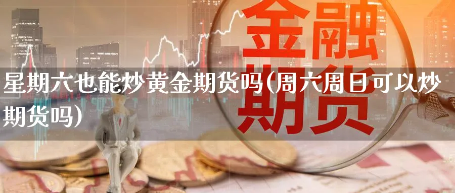 星期六也能炒黄金期货吗(周六周日可以炒期货吗)_期货喊单_第1张_青花期货直播间 星期六也能炒黄金期货吗(周六周日可以炒期货吗)_https://qh.ynbygsw.com_期货喊单_第1张