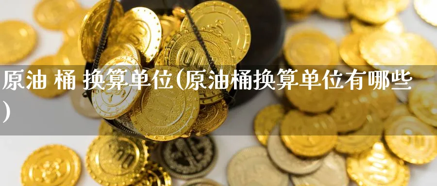 原油 桶 换算单位(原油桶换算单位有哪些)_https://qh.ynbygsw.com_期货交易_第1张