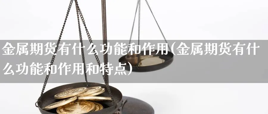 金属期货有什么功能和作用(金属期货有什么功能和作用和特点)_期货喊单_第1张_青花期货直播间 金属期货有什么功能和作用(金属期货有什么功能和作用和特点)_https://qh.ynbygsw.com_期货喊单_第1张