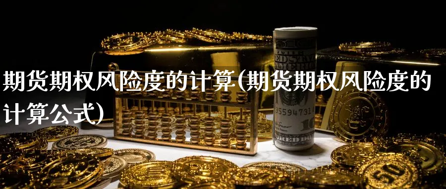 期货期权风险度的计算(期货期权风险度的计算公式)_期货直播_第1张_青花期货直播间 期货期权风险度的计算(期货期权风险度的计算公式)_https://qh.ynbygsw.com_期货直播_第1张
