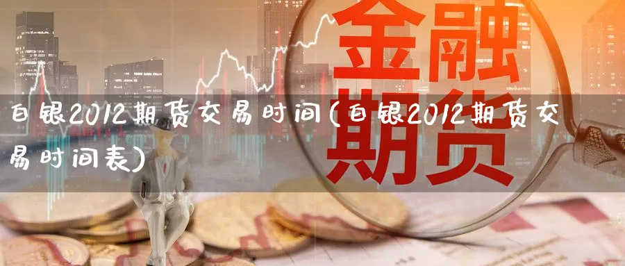 白银2012期货交易时间(白银2012期货交易时间表)_https://qh.ynbygsw.com_期货交易_第1张