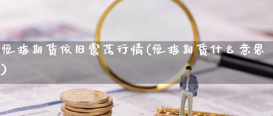 恒指期货依旧震荡行情(恒指期货什么意思)_期货喊单_第1张_青花期货直播间 恒指期货依旧震荡行情(恒指期货什么意思)_https://qh.ynbygsw.com_期货喊单_第1张