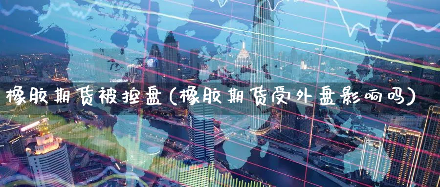 橡胶期货被控盘(橡胶期货受外盘影响吗)_财金百科_第1张_青花期货直播间 橡胶期货被控盘(橡胶期货受外盘影响吗)_https://qh.ynbygsw.com_财金百科_第1张