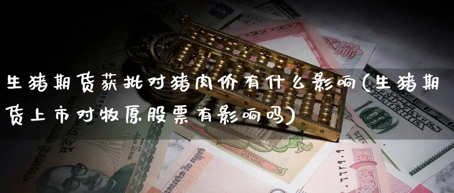 生猪期货获批对猪肉价有什么影响(生猪期货上市对牧原股票有影响吗)_https://qh.ynbygsw.com_期货交易_第1张