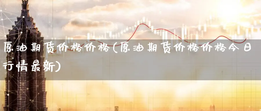 原油期货价格价格(原油期货价格价格今日行情最新)_国际期货_第1张_青花期货直播间 原油期货价格价格(原油期货价格价格今日行情最新)_https://qh.ynbygsw.com_国际期货_第1张