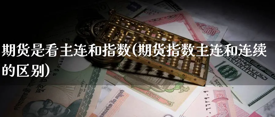 期货是看主连和指数(期货指数主连和连续的区别)_期货交易_第1张_青花期货直播间 期货是看主连和指数(期货指数主连和连续的区别)_https://qh.ynbygsw.com_期货交易_第1张
