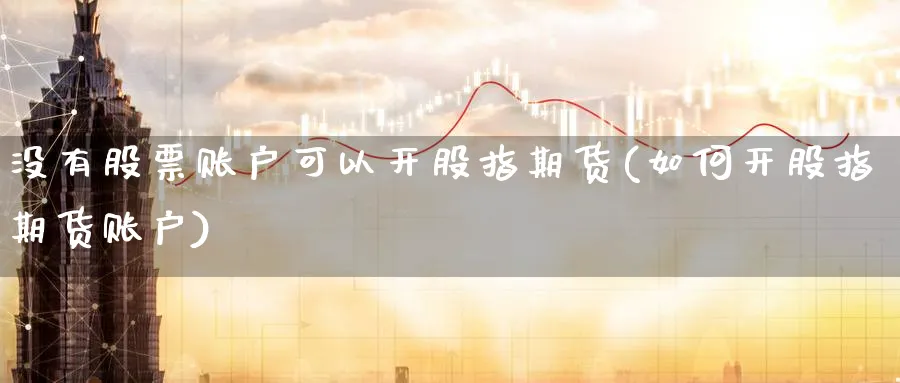 没有股票账户可以开股指期货(如何开股指期货账户)_期货直播_第1张_青花期货直播间 没有股票账户可以开股指期货(如何开股指期货账户)_https://qh.ynbygsw.com_期货直播_第1张
