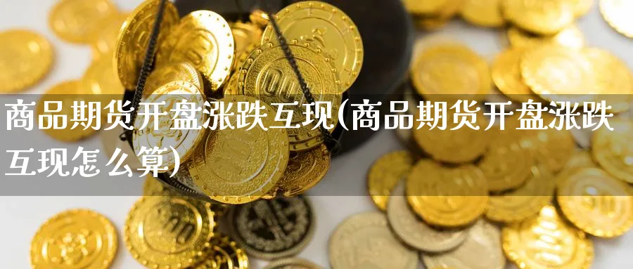 商品期货开盘涨跌互现(商品期货开盘涨跌互现怎么算)_国际期货_第1张_青花期货直播间 商品期货开盘涨跌互现(商品期货开盘涨跌互现怎么算)_https://qh.ynbygsw.com_国际期货_第1张