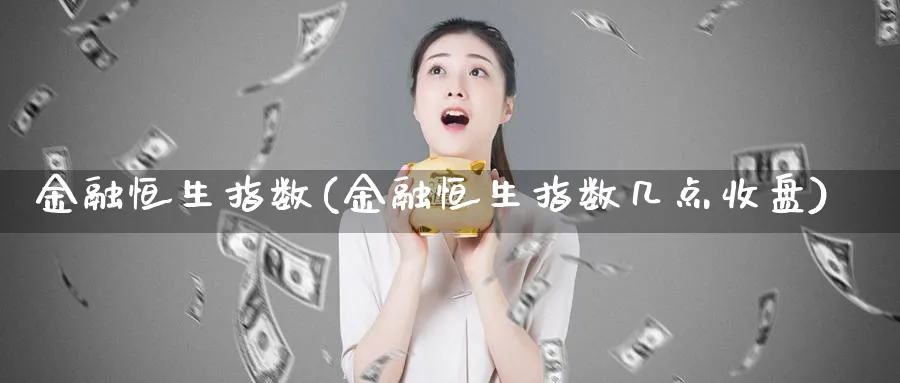 金融恒生指数(金融恒生指数几点收盘)_期货交易_第1张_青花期货直播间 金融恒生指数(金融恒生指数几点收盘)_https://qh.ynbygsw.com_期货交易_第1张