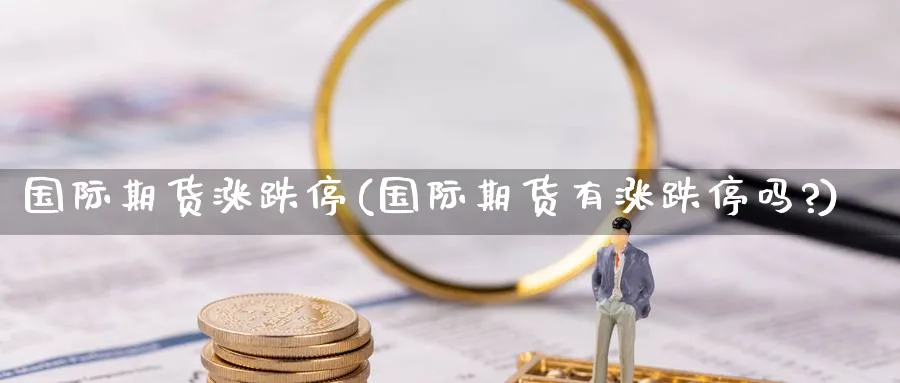 国际期货涨跌停(国际期货有涨跌停吗?)_财金百科_第1张_青花期货直播间 国际期货涨跌停(国际期货有涨跌停吗?)_https://qh.ynbygsw.com_财金百科_第1张